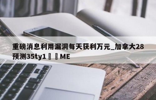 重磅消息利用漏洞每天获利万元_加拿大28预测35ty1﻿•ME