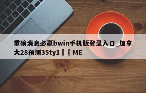 重磅消息必赢bwin手机版登录入口_加拿大28预测35ty1•ME