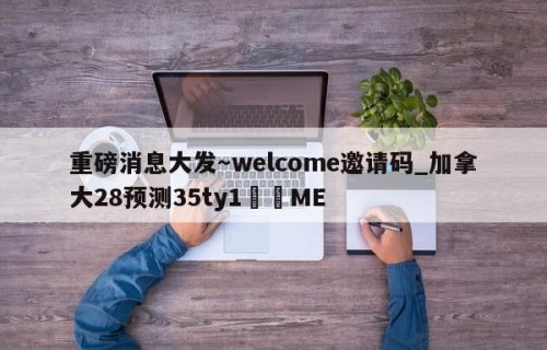 重磅消息大发～welcome邀请码_加拿大28预测35ty1﻿•ME