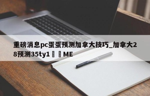 重磅消息pc蛋蛋预测加拿大技巧_加拿大28预测35ty1﻿•ME