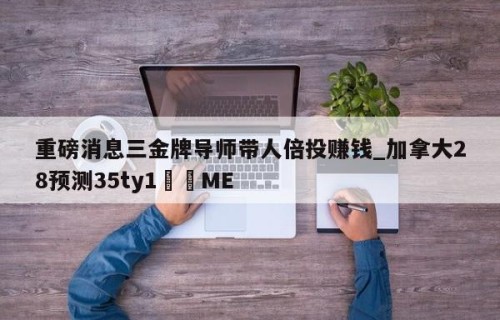 重磅消息三金牌导师带人倍投赚钱_加拿大28预测35ty1•ME