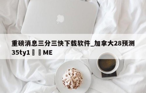 重磅消息三分三快下载软件_加拿大28预测35ty1﻿•ME