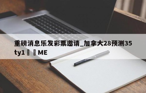 重磅消息乐发彩票邀请_加拿大28预测35ty1﻿•ME