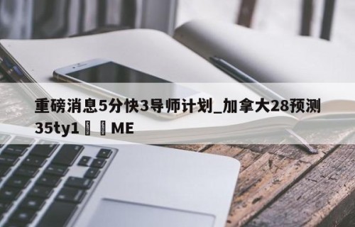 重磅消息5分快3导师计划_加拿大28预测35ty1﻿•ME