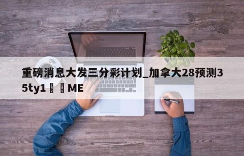 重磅消息大发三分彩计划_加拿大28预测35ty1﻿•ME