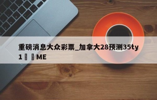 重磅消息大众彩票_加拿大28预测35ty1﻿•ME