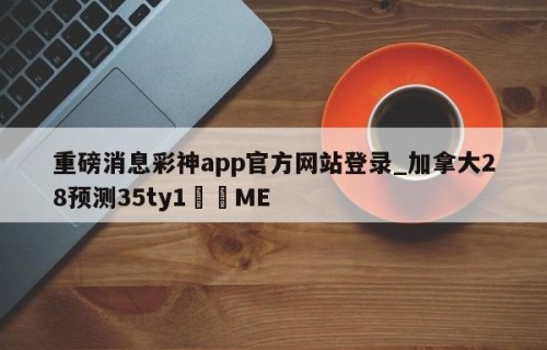 重磅消息彩神app官方网站登录_加拿大28预测35ty1﻿•ME