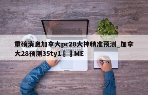重磅消息加拿大pc28大神精准预测_加拿大28预测35ty1﻿•ME