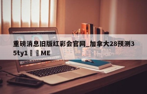 重磅消息旧版红彩会官网_加拿大28预测35ty1﻿•ME