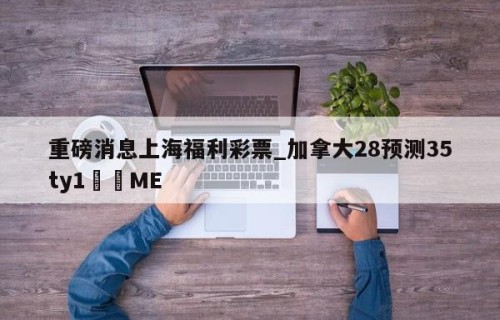 重磅消息上海福利彩票_加拿大28预测35ty1•ME