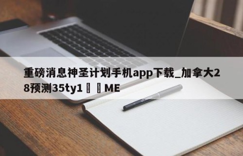 重磅消息神圣计划手机app下载_加拿大28预测35ty1﻿•ME