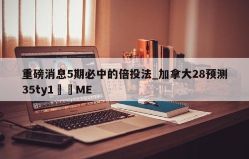 重磅消息5期必中的倍投法_加拿大28预测35ty1﻿•ME