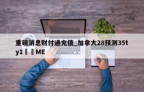 重磅消息财付通充值_加拿大28预测35ty1•ME
