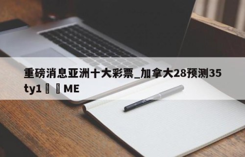 重磅消息亚洲十大彩票_加拿大28预测35ty1﻿•ME