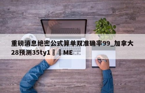 重磅消息绝密公式算单双准确率99_加拿大28预测35ty1﻿•ME
