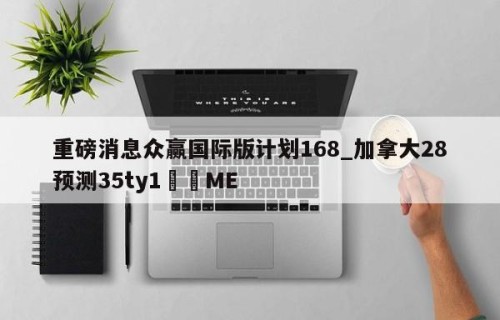 重磅消息众赢国际版计划168_加拿大28预测35ty1﻿•ME