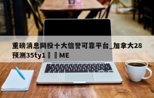 重磅消息网投十大信誉可靠平台_加拿大28预测35ty1﻿•ME