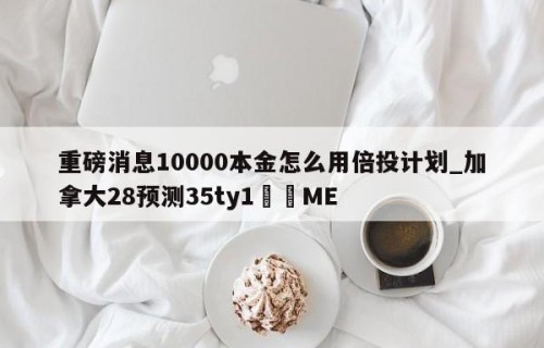 重磅消息10000本金怎么用倍投计划_加拿大28预测35ty1﻿•ME