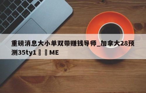 重磅消息大小单双带赚钱导师_加拿大28预测35ty1﻿•ME