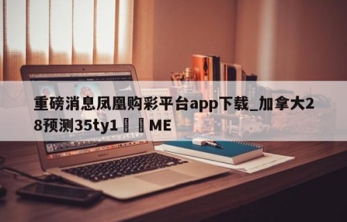 重磅消息凤凰购彩平台app下载_加拿大28预测35ty1﻿•ME
