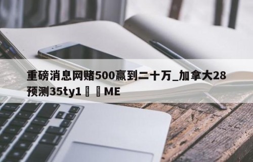 重磅消息网赌500赢到二十万_加拿大28预测35ty1﻿•ME