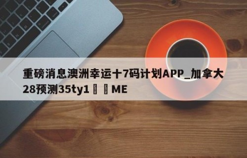 重磅消息澳洲幸运十7码计划APP_加拿大28预测35ty1﻿•ME