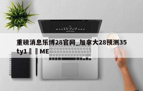 重磅消息乐博28官网_加拿大28预测35ty1﻿•ME