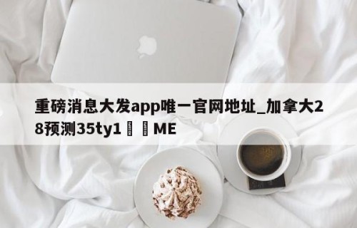 重磅消息大发app唯一官网地址_加拿大28预测35ty1﻿•ME