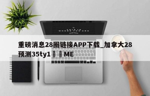 重磅消息28圈链接APP下载_加拿大28预测35ty1﻿•ME