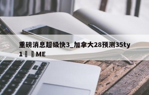 重磅消息超级快3_加拿大28预测35ty1﻿•ME