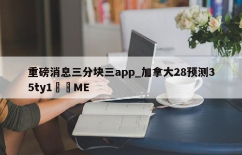 重磅消息三分块三app_加拿大28预测35ty1﻿•ME