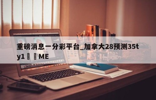 重磅消息一分彩平台_加拿大28预测35ty1﻿•ME