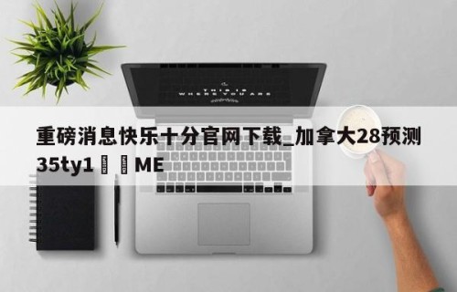 重磅消息快乐十分官网下载_加拿大28预测35ty1﻿•ME