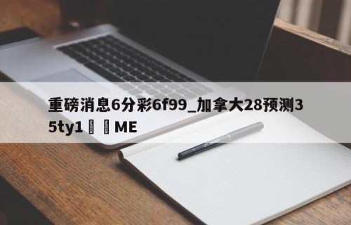 重磅消息6分彩6f99_加拿大28预测35ty1﻿•ME