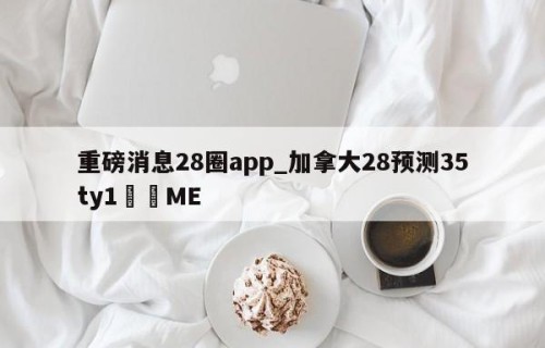 重磅消息28圈app_加拿大28预测35ty1﻿•ME